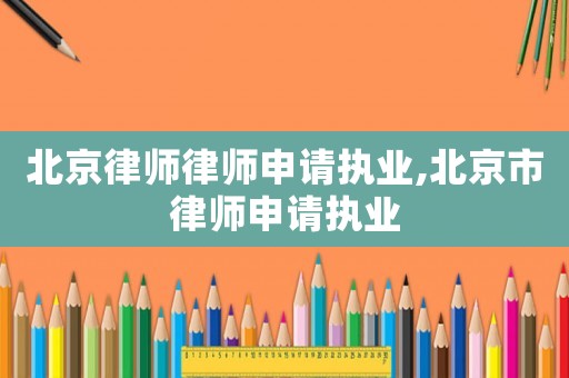 北京律師律師申請執業,北京市律師申請執業