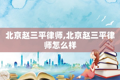 北京趙三平律師,北京趙三平律師怎么樣
