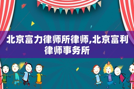 北京富力律師所律師,北京富利律師事務(wù)所