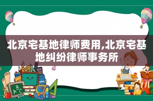北京宅基地律師費用,北京宅基地糾紛律師事務所