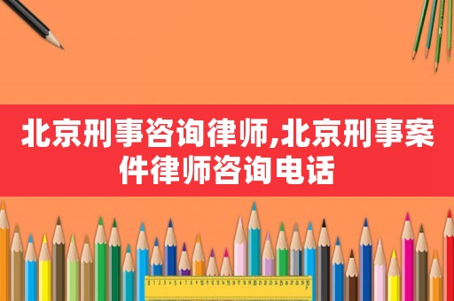 北京刑事咨詢律師,北京刑事案件律師咨詢電話