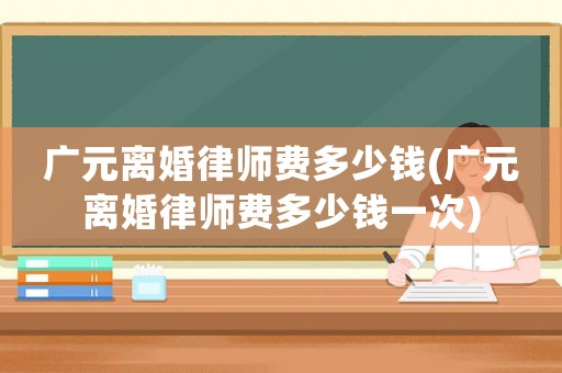 廣元離婚律師費多少錢(廣元離婚律師費多少錢一次)