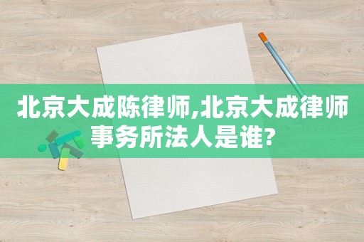 北京大成陳律師,北京大成律師事務所法人是誰?