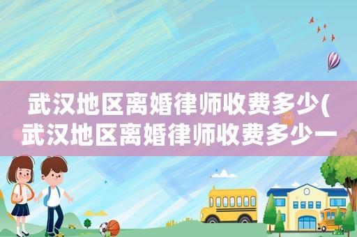 武漢地區(qū)離婚律師收費(fèi)多少(武漢地區(qū)離婚律師收費(fèi)多少一個(gè)月)