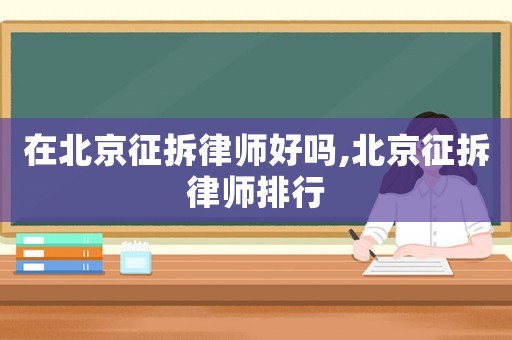 在北京征拆律師好嗎,北京征拆律師排行