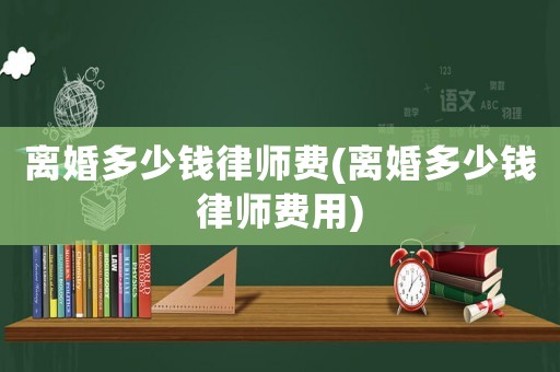 離婚多少錢律師費(離婚多少錢律師費用)