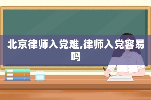 北京律師入黨難,律師入黨容易嗎