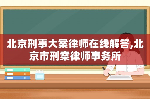 北京刑事大案律師在線解答,北京市刑案律師事務所