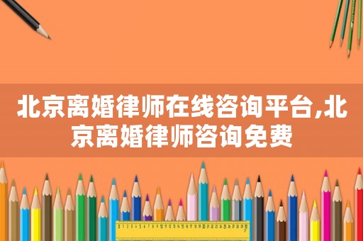 北京離婚律師在線咨詢平臺,北京離婚律師咨詢免費