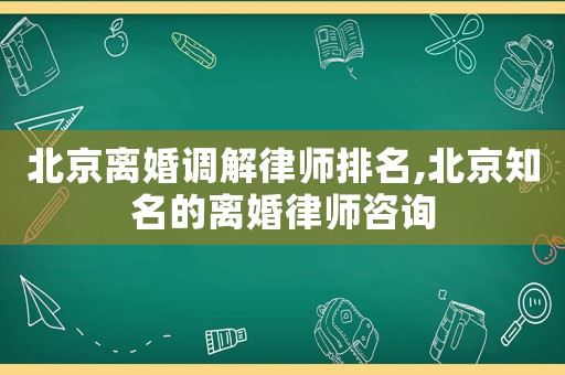北京離婚調解律師排名,北京知名的離婚律師咨詢