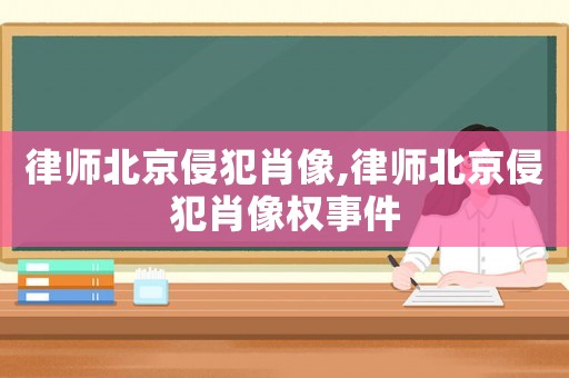 律師北京侵犯肖像,律師北京侵犯肖像權事件