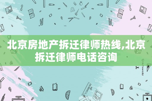 北京房地產拆遷律師熱線,北京拆遷律師電話咨詢