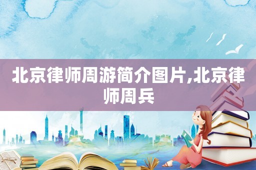 北京律師周游簡介圖片,北京律師周兵