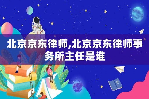 北京京東律師,北京京東律師事務所主任是誰