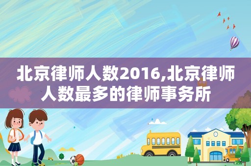 北京律師人數2016,北京律師人數最多的律師事務所