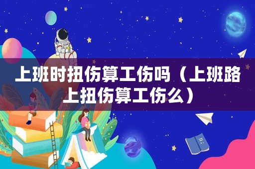 上班時(shí)扭傷算工傷嗎（上班路上扭傷算工傷么）