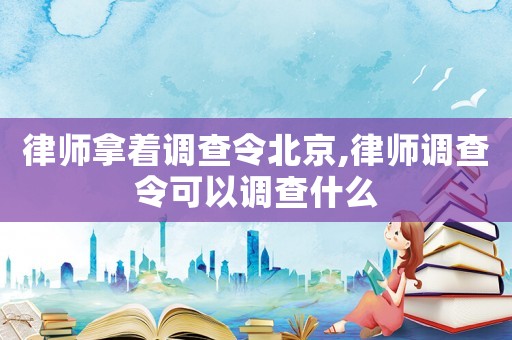 律師拿著調查令北京,律師調查令可以調查什么