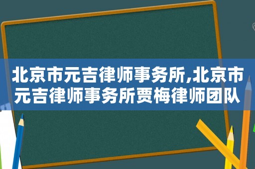 北京市元吉律師事務(wù)所,北京市元吉律師事務(wù)所賈梅律師團(tuán)隊(duì)