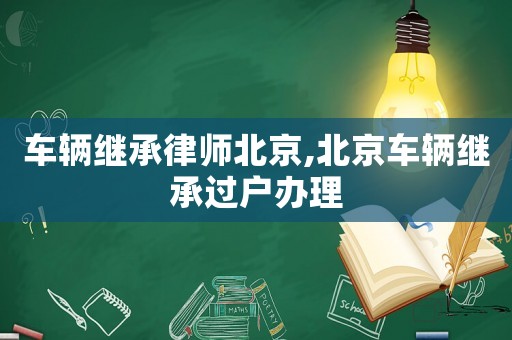 車輛繼承律師北京,北京車輛繼承過戶辦理