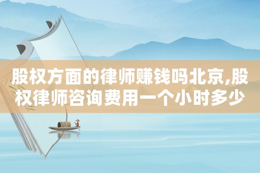 股權(quán)方面的律師賺錢(qián)嗎北京,股權(quán)律師咨詢(xún)費(fèi)用一個(gè)小時(shí)多少錢(qián)