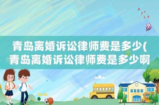 青島離婚訴訟律師費是多少(青島離婚訴訟律師費是多少啊)