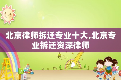 北京律師拆遷專業十大,北京專業拆遷資深律師