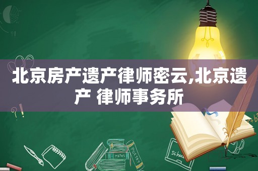 北京房產(chǎn)遺產(chǎn)律師密云,北京遺產(chǎn) 律師事務(wù)所