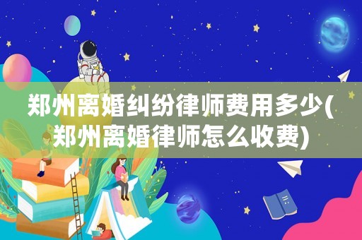 鄭州離婚糾紛律師費用多少(鄭州離婚律師怎么收費)