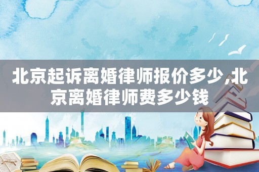 北京起訴離婚律師報價多少,北京離婚律師費多少錢