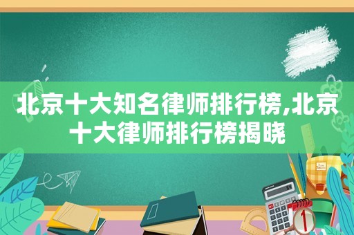 北京十大知名律師排行榜,北京十大律師排行榜揭曉