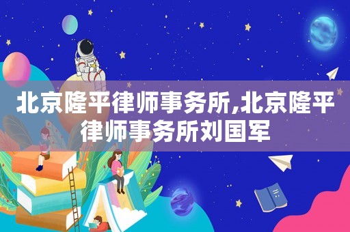 北京隆平律師事務(wù)所,北京隆平律師事務(wù)所劉國(guó)軍
