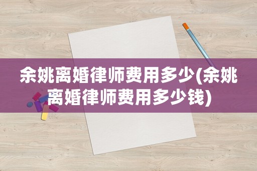 余姚離婚律師費用多少(余姚離婚律師費用多少錢)