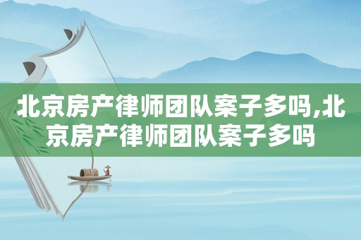 北京房產(chǎn)律師團(tuán)隊(duì)案子多嗎,北京房產(chǎn)律師團(tuán)隊(duì)案子多嗎