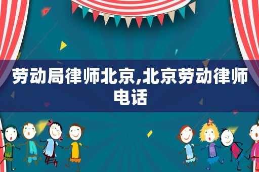 勞動局律師北京,北京勞動律師電話