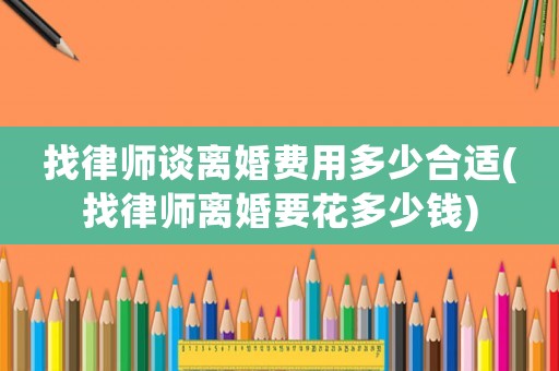 找律師談離婚費用多少合適(找律師離婚要花多少錢)