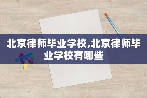 北京律師畢業學校,北京律師畢業學校有哪些