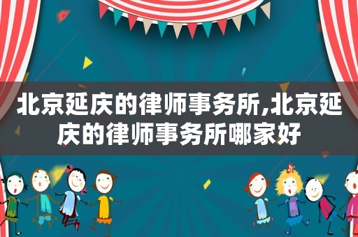北京延慶的律師事務所,北京延慶的律師事務所哪家好