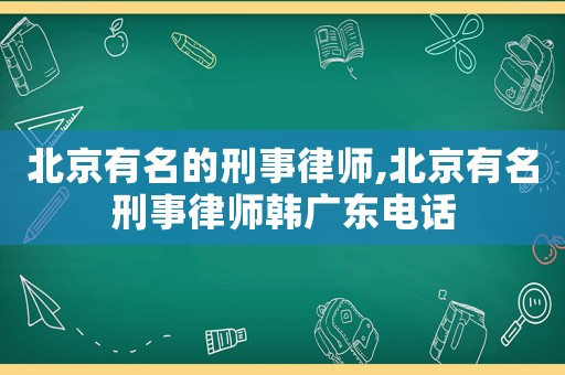 北京有名的刑事律師,北京有名刑事律師韓廣東電話