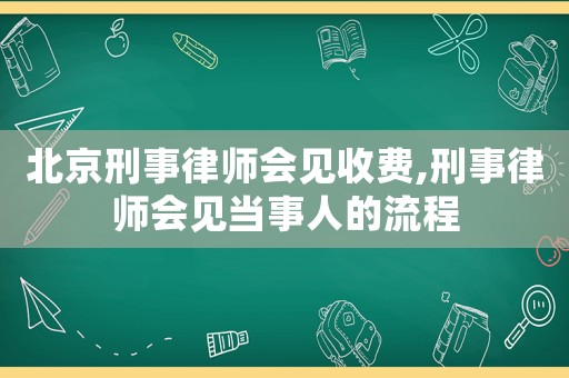 北京刑事律師會見收費,刑事律師會見當事人的流程