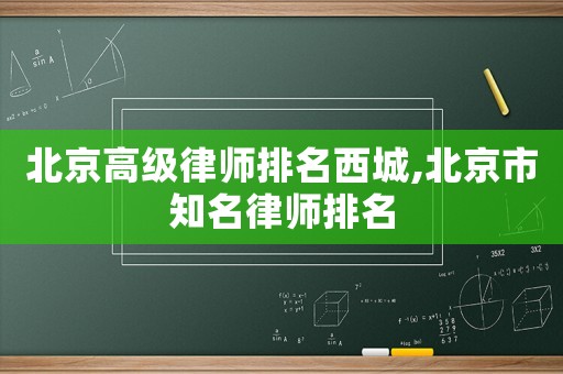 北京高級(jí)律師排名西城,北京市知名律師排名