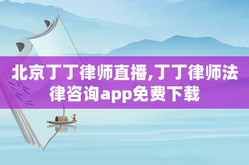 北京丁丁律師直播,丁丁律師法律咨詢app免費下載