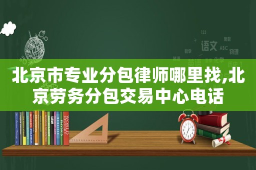 北京市專業(yè)分包律師哪里找,北京勞務分包交易中心電話