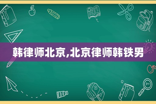 韓律師北京,北京律師韓鐵男