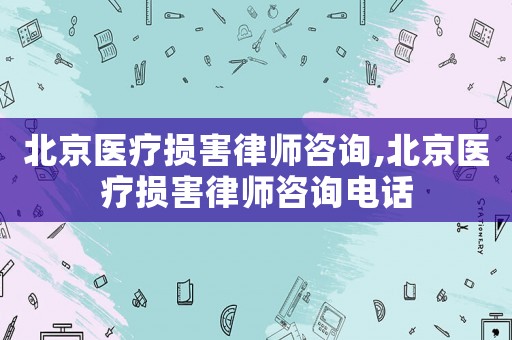 北京醫療損害律師咨詢,北京醫療損害律師咨詢電話
