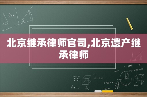 北京繼承律師官司,北京遺產繼承律師