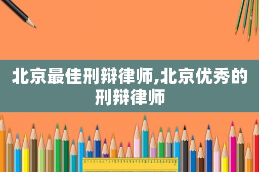 北京最佳刑辯律師,北京優秀的刑辯律師