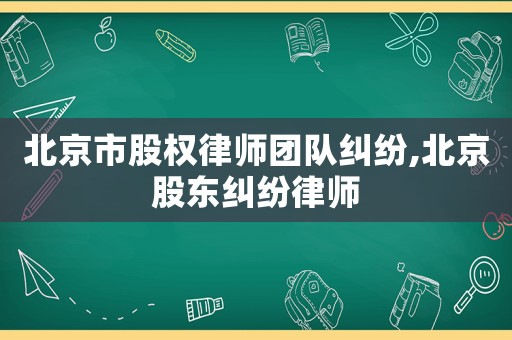 北京市股權(quán)律師團(tuán)隊(duì)糾紛,北京股東糾紛律師