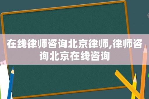 在線律師咨詢北京律師,律師咨詢北京在線咨詢