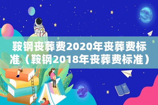 鞍鋼喪葬費(fèi)2020年喪葬費(fèi)標(biāo)準(zhǔn)（鞍鋼2018年喪葬費(fèi)標(biāo)準(zhǔn)）