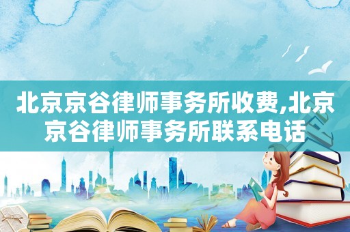 北京京谷律師事務所收費,北京京谷律師事務所聯系電話